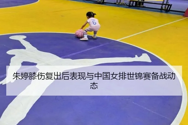 朱婷膝伤复出后表现与中国女排世锦赛备战动态 | jisusports